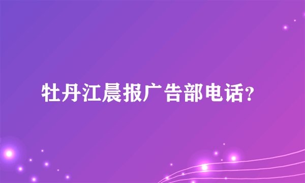 牡丹江晨报广告部电话？