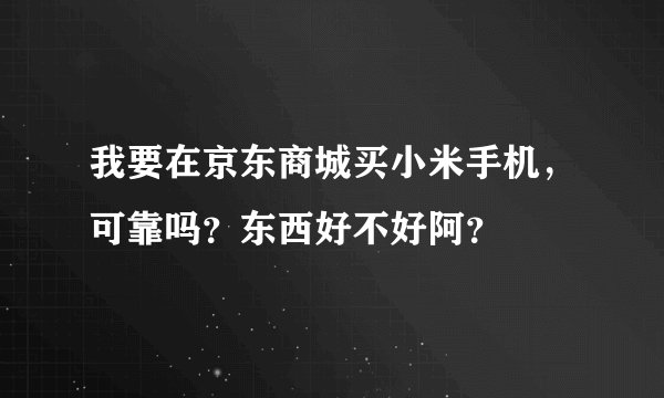 我要在京东商城买小米手机，可靠吗？东西好不好阿？