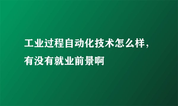 工业过程自动化技术怎么样，有没有就业前景啊
