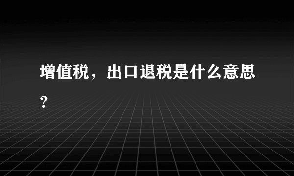 增值税，出口退税是什么意思？