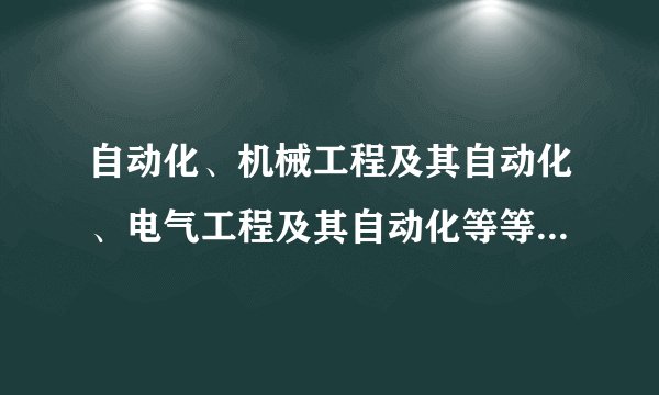自动化、机械工程及其自动化、电气工程及其自动化等等专业有什么区别啊?