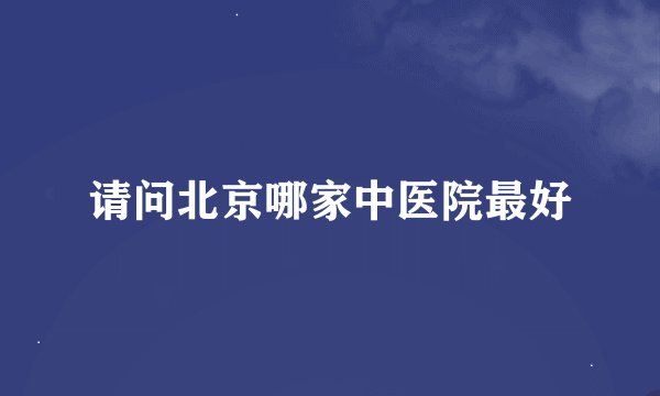 请问北京哪家中医院最好