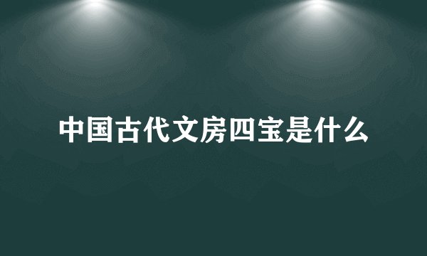 中国古代文房四宝是什么