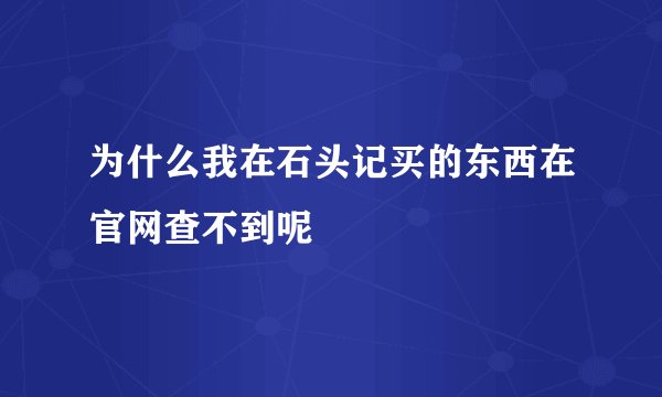 为什么我在石头记买的东西在官网查不到呢