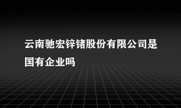 云南驰宏锌锗股份有限公司是国有企业吗
