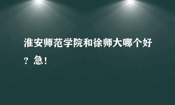 淮安师范学院和徐师大哪个好？急！