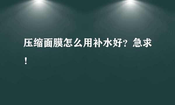 压缩面膜怎么用补水好？急求！