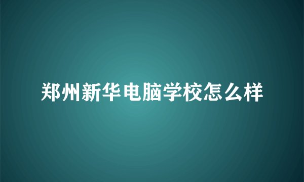 郑州新华电脑学校怎么样