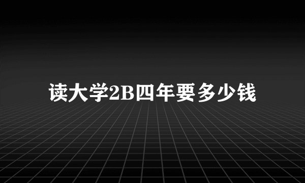 读大学2B四年要多少钱