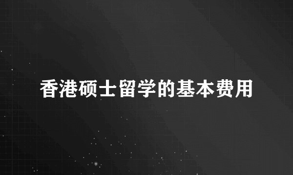 香港硕士留学的基本费用