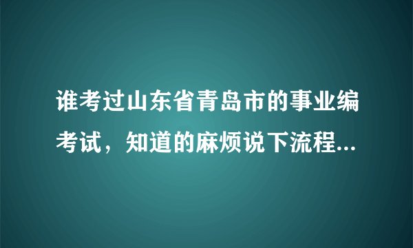 谁考过山东省青岛市的事业编考试，知道的麻烦说下流程？不胜感激！