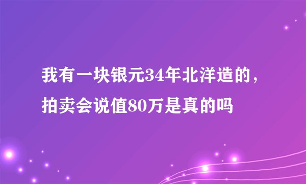 我有一块银元34年北洋造的，拍卖会说值80万是真的吗
