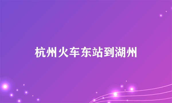 杭州火车东站到湖州