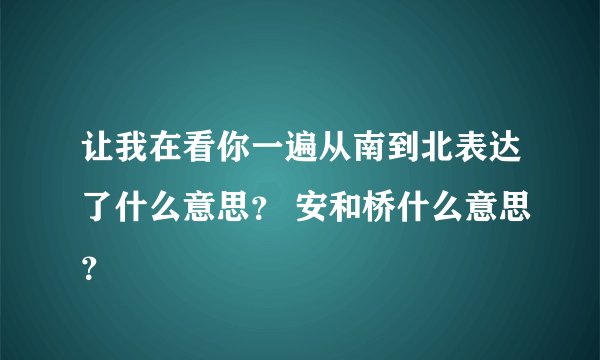 让我在看你一遍从南到北表达了什么意思？ 安和桥什么意思？