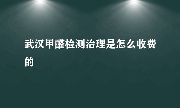 武汉甲醛检测治理是怎么收费的
