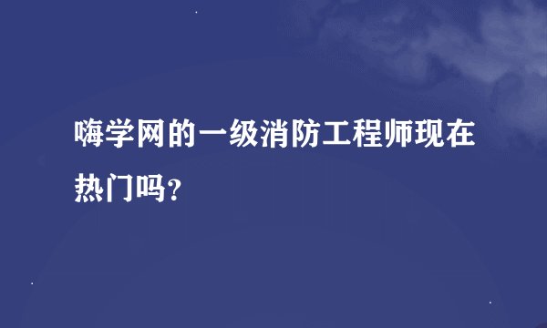 嗨学网的一级消防工程师现在热门吗？