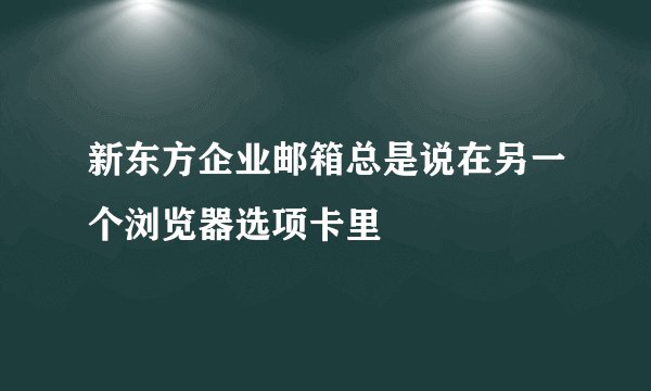 新东方企业邮箱总是说在另一个浏览器选项卡里