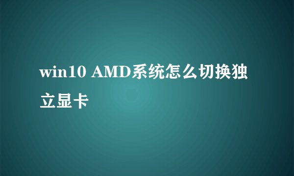 win10 AMD系统怎么切换独立显卡