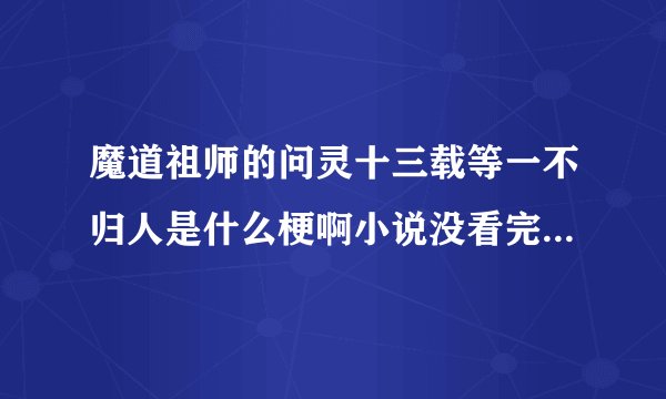 魔道祖师的问灵十三载等一不归人是什么梗啊小说没看完但又好想知道QAQ求科普