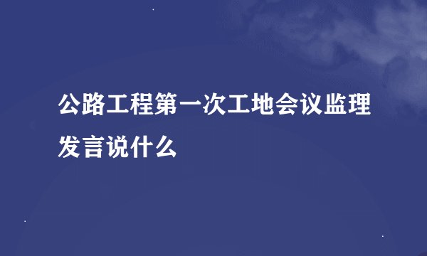 公路工程第一次工地会议监理发言说什么