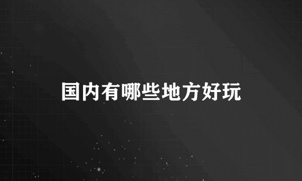 国内有哪些地方好玩