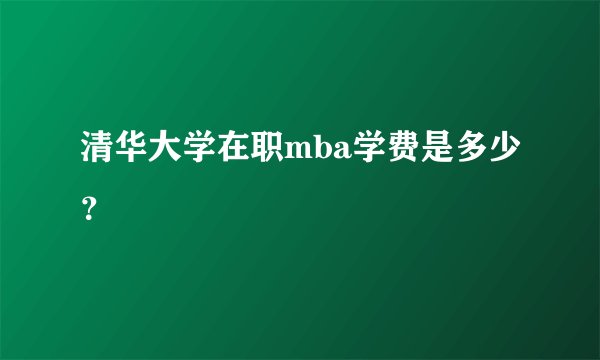 清华大学在职mba学费是多少？