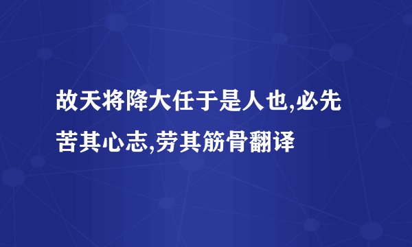 故天将降大任于是人也,必先苦其心志,劳其筋骨翻译