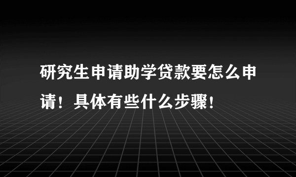 研究生申请助学贷款要怎么申请！具体有些什么步骤！