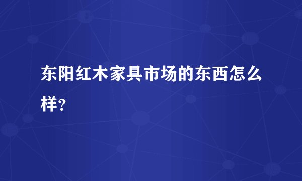 东阳红木家具市场的东西怎么样？