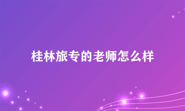 桂林旅专的老师怎么样