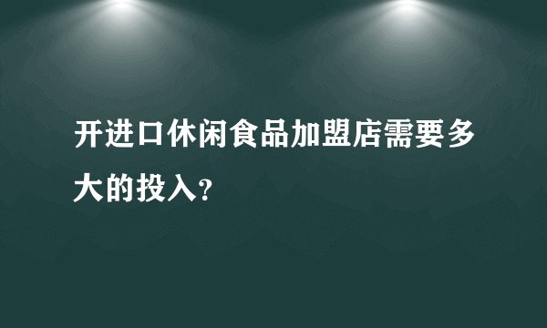 开进口休闲食品加盟店需要多大的投入？