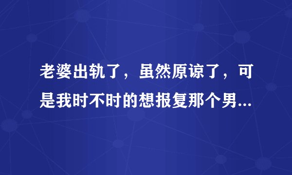 老婆出轨了，虽然原谅了，可是我时不时的想报复那个男的……一会愤怒，一会冷静，到底我是报复还是不报复