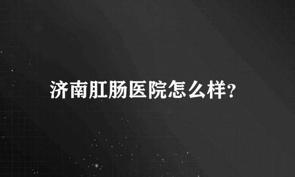 济南肛肠医院怎么样？