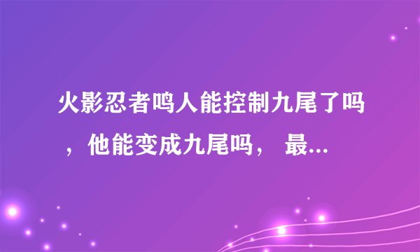 火影忍者鸣人能控制九尾了吗 ，他能变成九尾吗， 最后又怎么样了