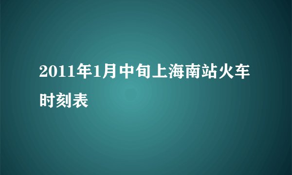 2011年1月中旬上海南站火车时刻表