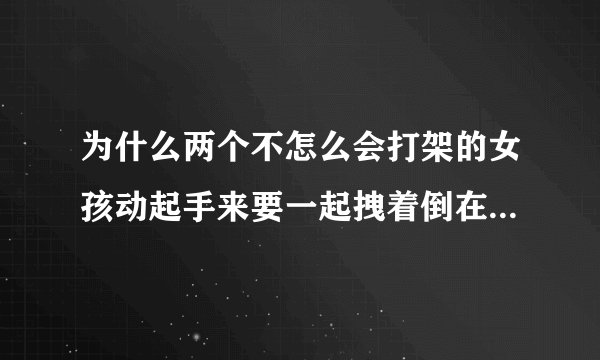 为什么两个不怎么会打架的女孩动起手来要一起拽着倒在地上腿还缠在一起？两人腿跟麻花一样