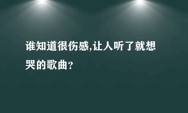谁知道很伤感,让人听了就想哭的歌曲？
