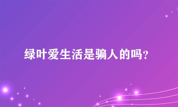 绿叶爱生活是骗人的吗？