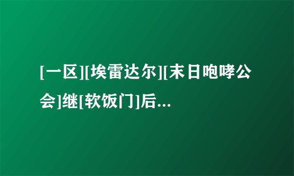 [一区][埃雷达尔][末日咆哮公会]继[软饭门]后再暴极品会长[无赖门]