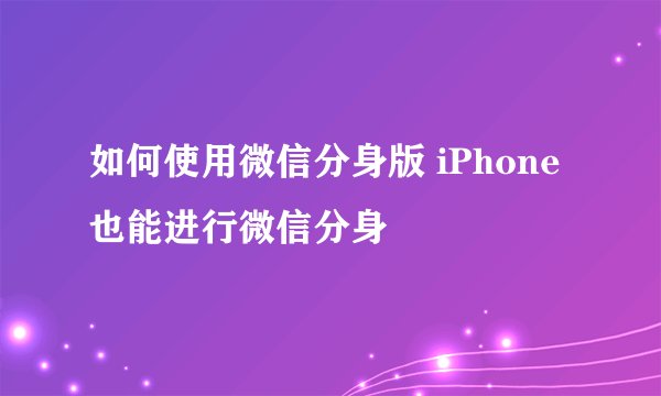 如何使用微信分身版 iPhone也能进行微信分身