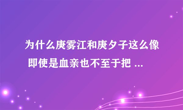 为什么庚雾江和庚夕子这么像 即使是血亲也不至于把 留了长发就是一个人 感觉