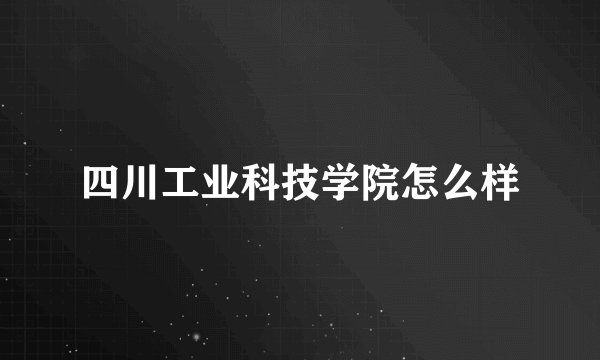 四川工业科技学院怎么样