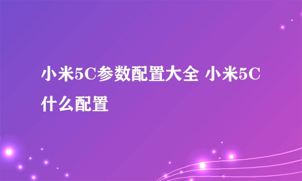 小米5C参数配置大全 小米5C什么配置