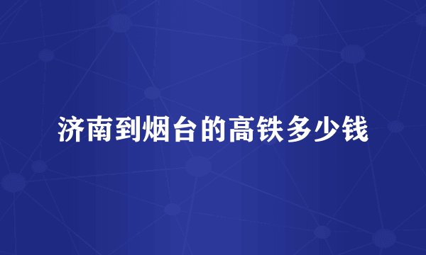 济南到烟台的高铁多少钱