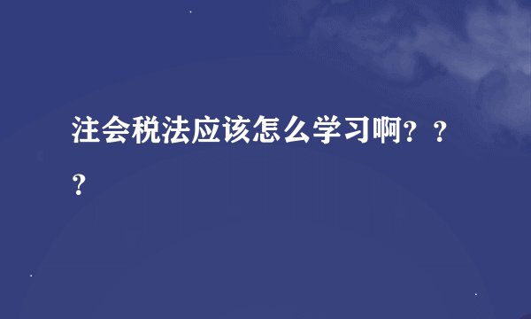 注会税法应该怎么学习啊？？？