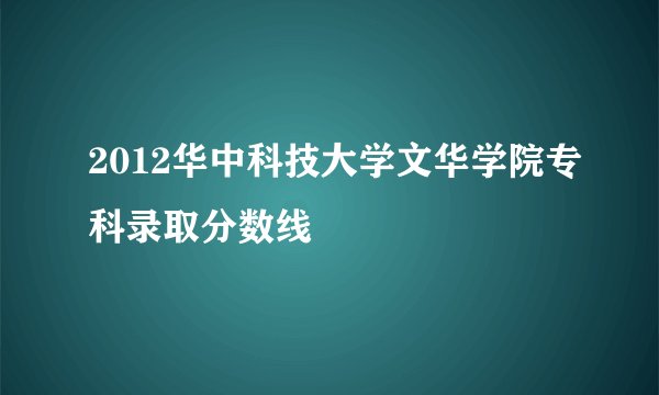 2012华中科技大学文华学院专科录取分数线