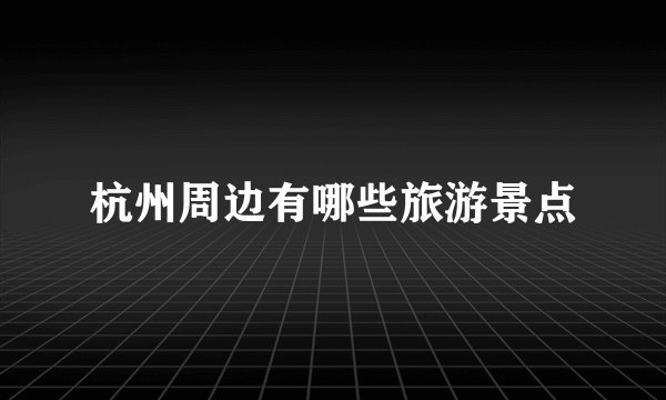 杭州周边有哪些旅游景点