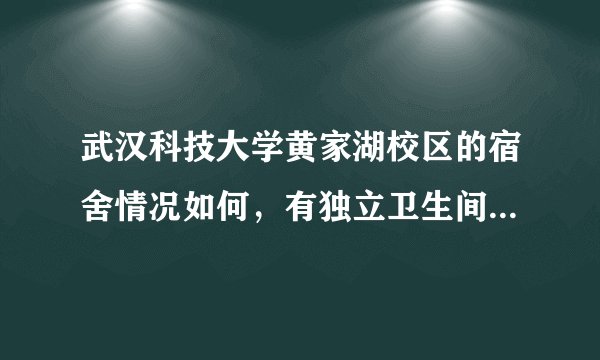 武汉科技大学黄家湖校区的宿舍情况如何，有独立卫生间吗，有空调吗