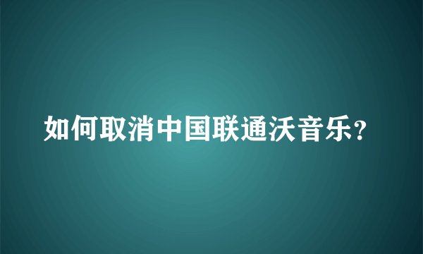 如何取消中国联通沃音乐？
