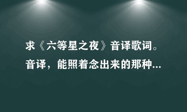 求《六等星之夜》音译歌词。音译，能照着念出来的那种啊（不要奇奇怪怪的组合！！）。可加分！！！